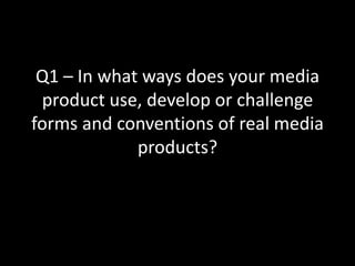 Q1 – In what ways does your media product use, develop or challenge forms and conventions of real media products? 