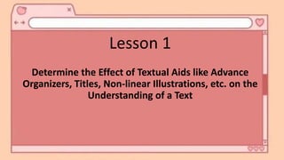 Lesson 1
Determine the Effect of Textual Aids like Advance
Organizers, Titles, Non-linear Illustrations, etc. on the
Understanding of a Text
 