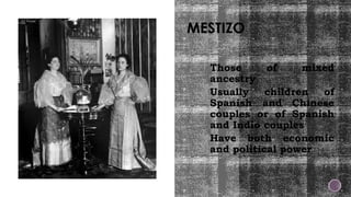 MESTIZO
• Those of mixed
ancestry
• Usually children of
Spanish and Chinese
couples or of Spanish
and Indio couples
• Have both economic
and political power
 