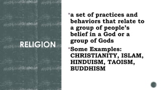 RELIGION
a set of practices and
behaviors that relate to
a group of people’s
belief in a God or a
group of Gods
Some Examples:
CHRISTIANITY, ISLAM,
HINDUISM, TAOISM,
BUDDHISM
 