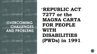 OVERCOMING
CHALLENGES
AND PROBLEMS
REPUBLIC ACT
7277 or the
MAGNA CARTA
FOR PEOPLE
WITH
DISABILITIES
(PWDs) in 1991
 