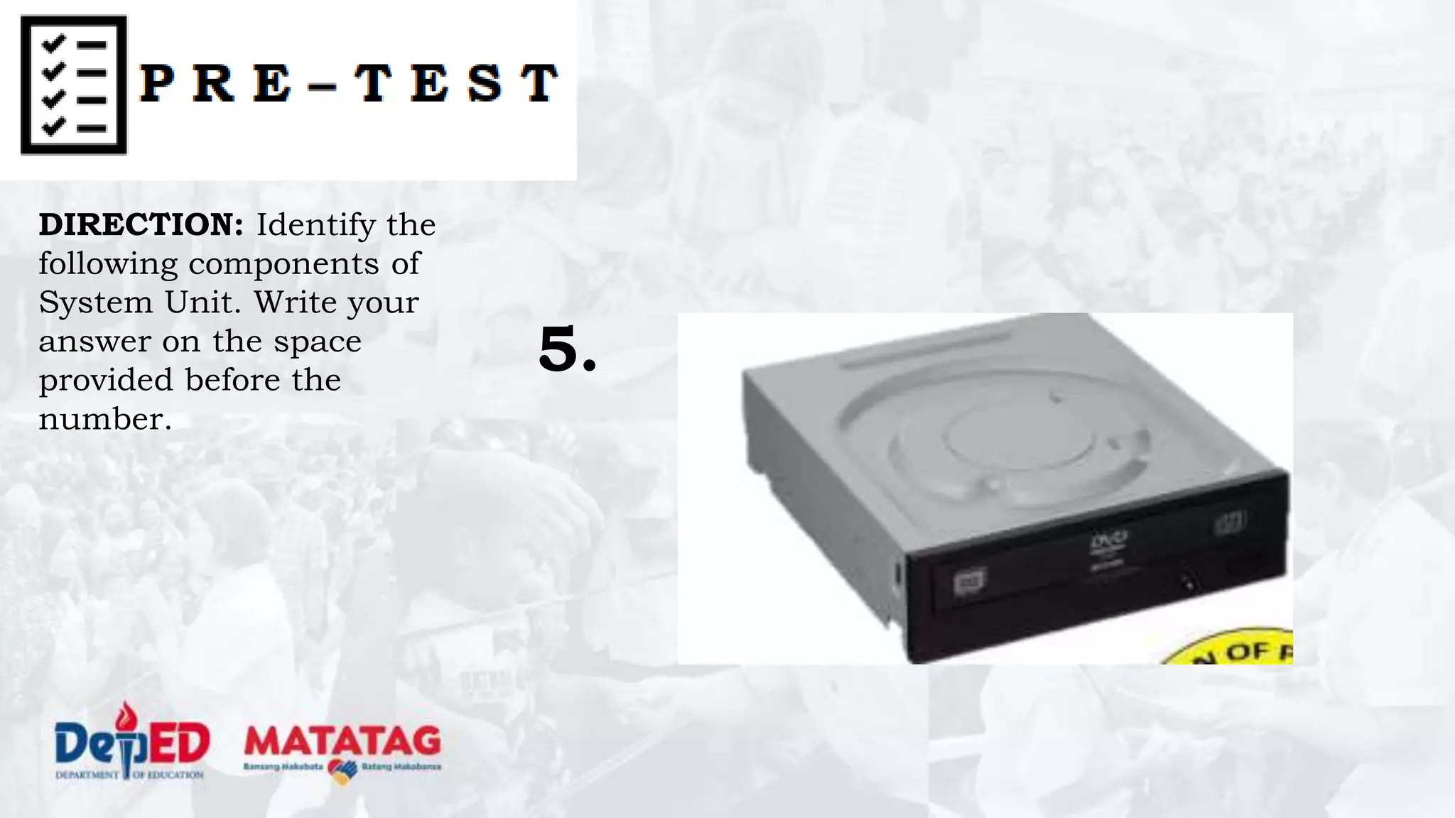 DIRECTION: Identify the
following components of
System Unit. Write your
answer on the space
provided before the
number.
5.
 