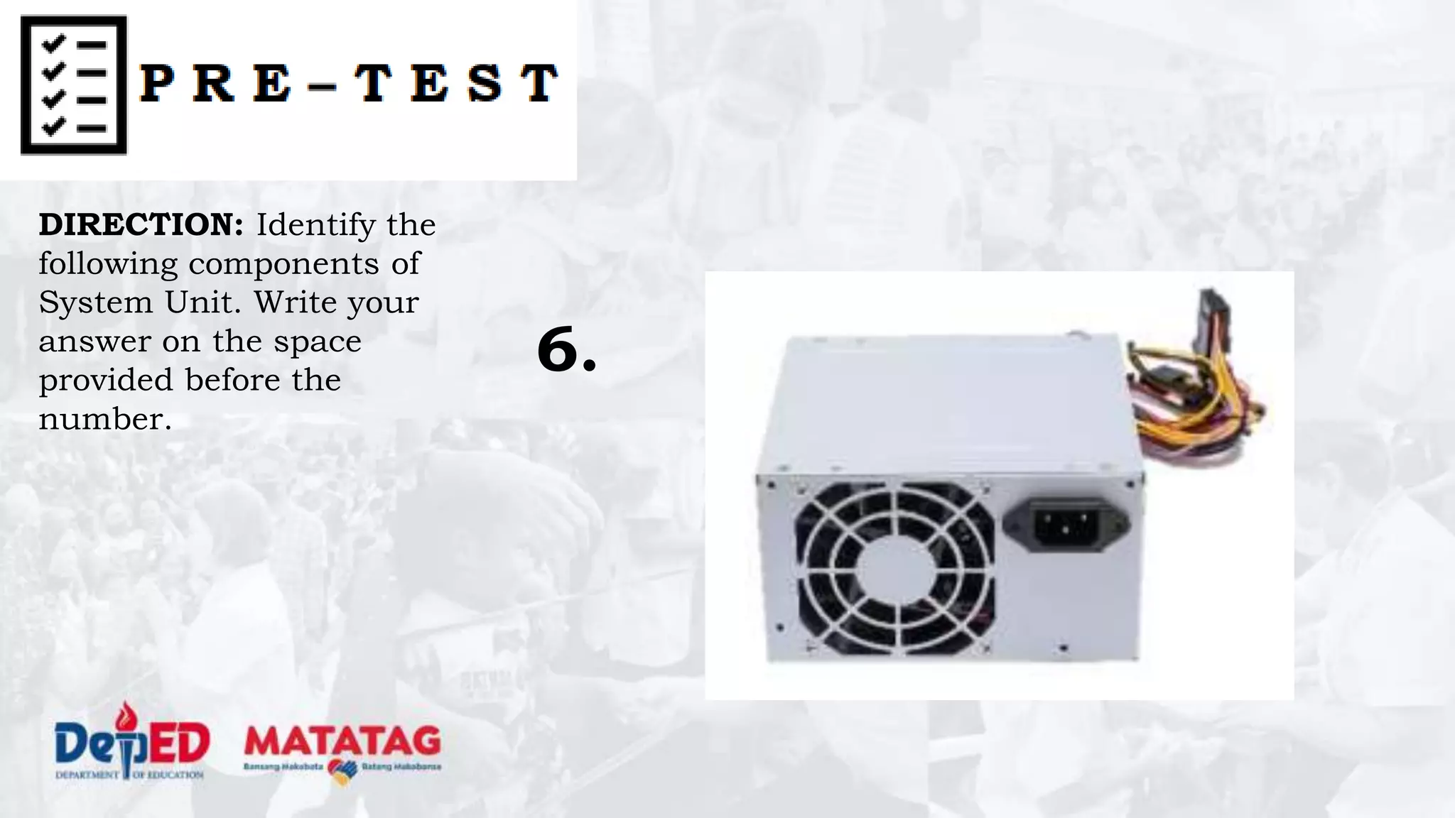 DIRECTION: Identify the
following components of
System Unit. Write your
answer on the space
provided before the
number.
6.
 