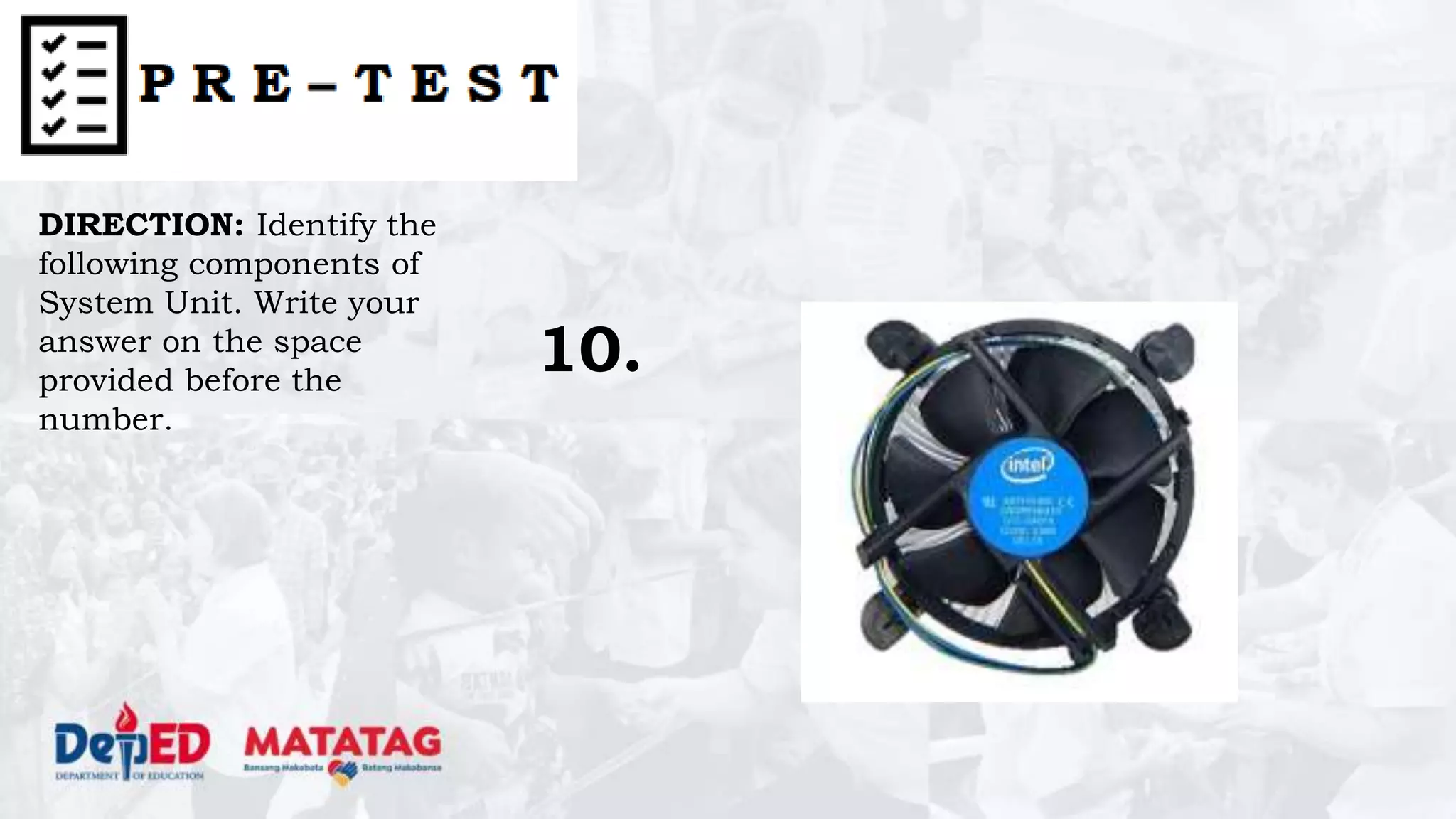 DIRECTION: Identify the
following components of
System Unit. Write your
answer on the space
provided before the
number.
10.
 
