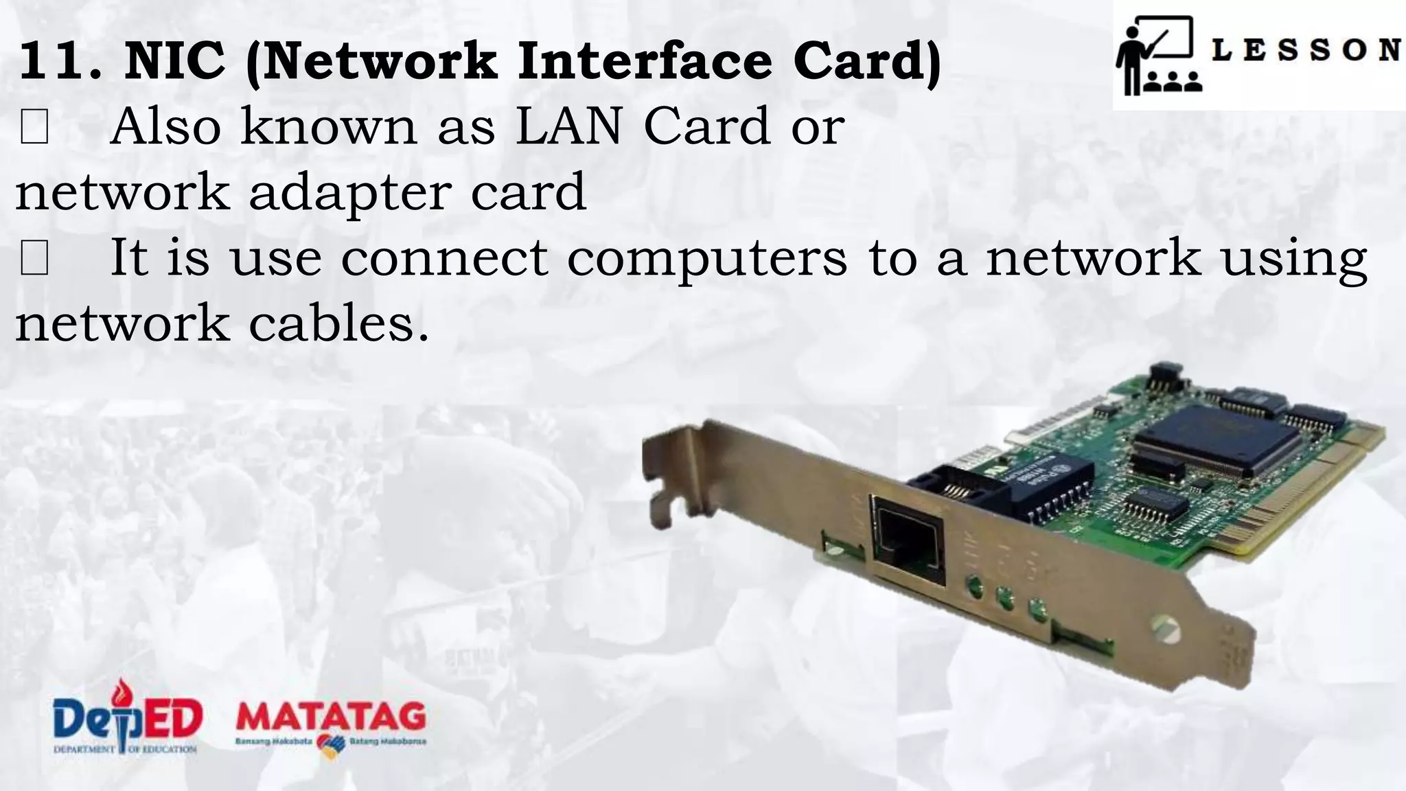 11. NIC (Network Interface Card)
Also known as LAN Card or
network adapter card
It is use connect computers to a network using
network cables.
 