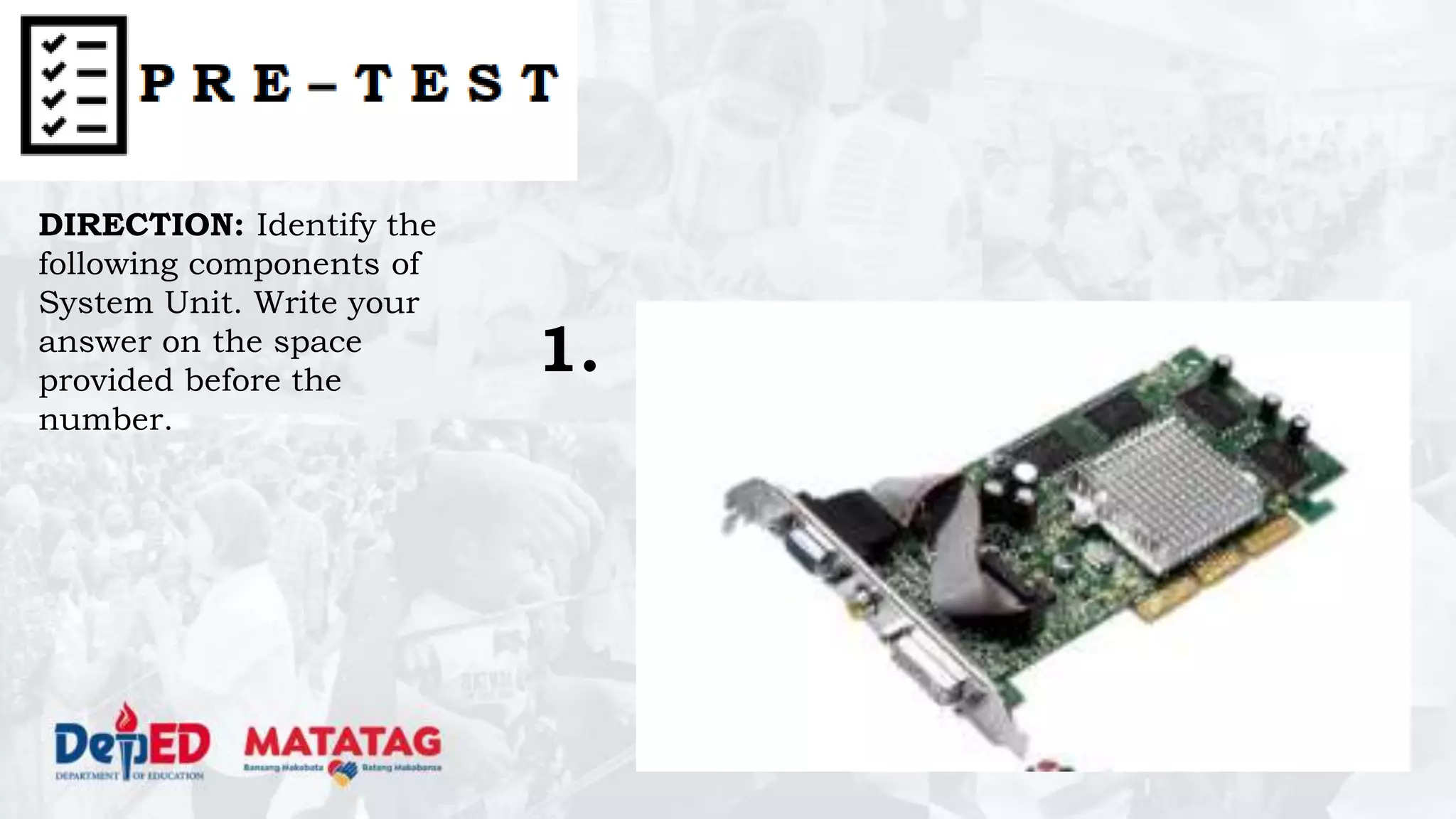 1.
DIRECTION: Identify the
following components of
System Unit. Write your
answer on the space
provided before the
number.
 
