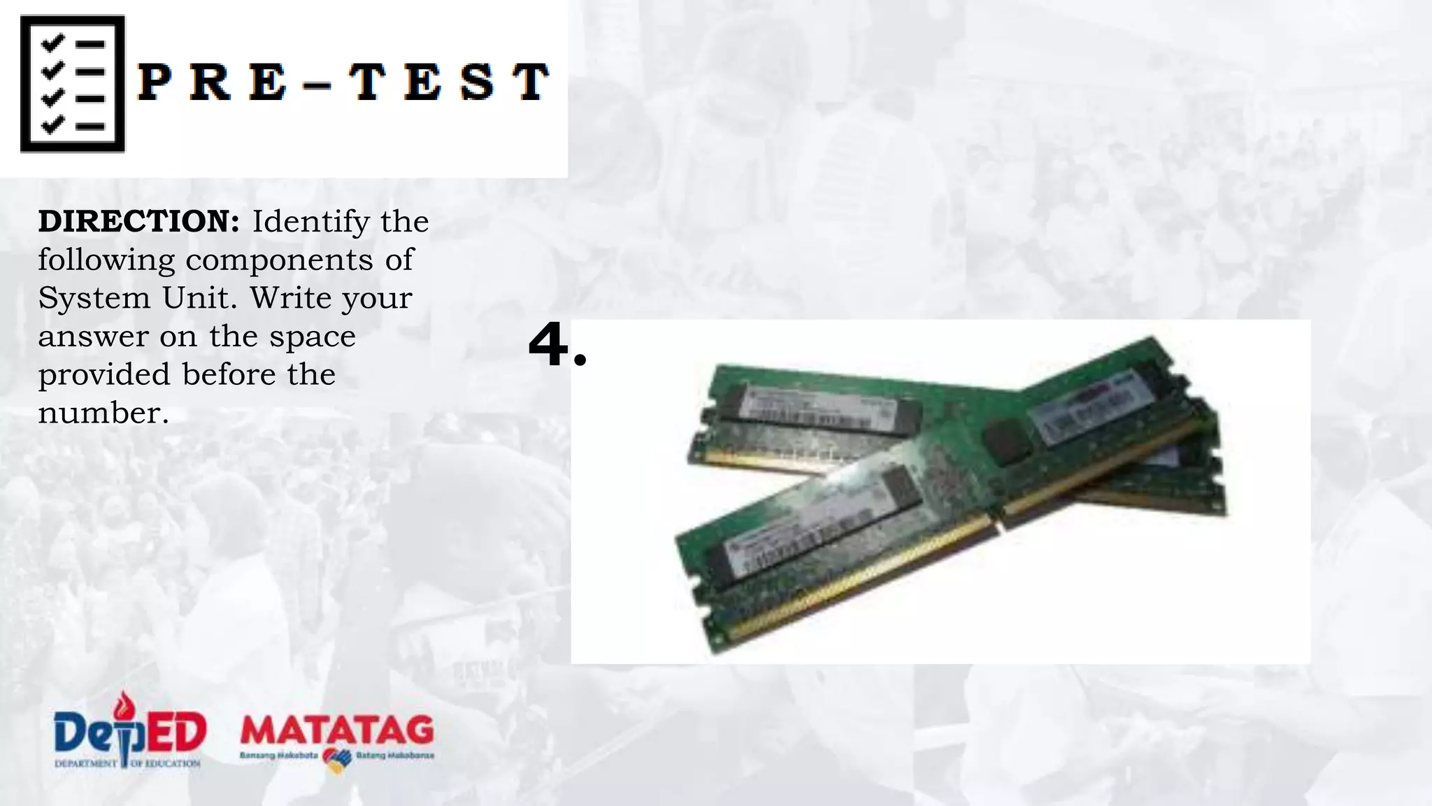 DIRECTION: Identify the
following components of
System Unit. Write your
answer on the space
provided before the
number.
4.
 