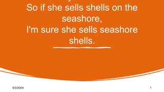 So if she sells shells on the
seashore,
I'm sure she sells seashore
shells.
9/3/20XX 1
 
