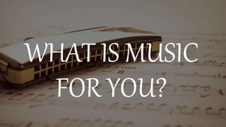 WHAT IS MUSIC
FOR YOU?
 
