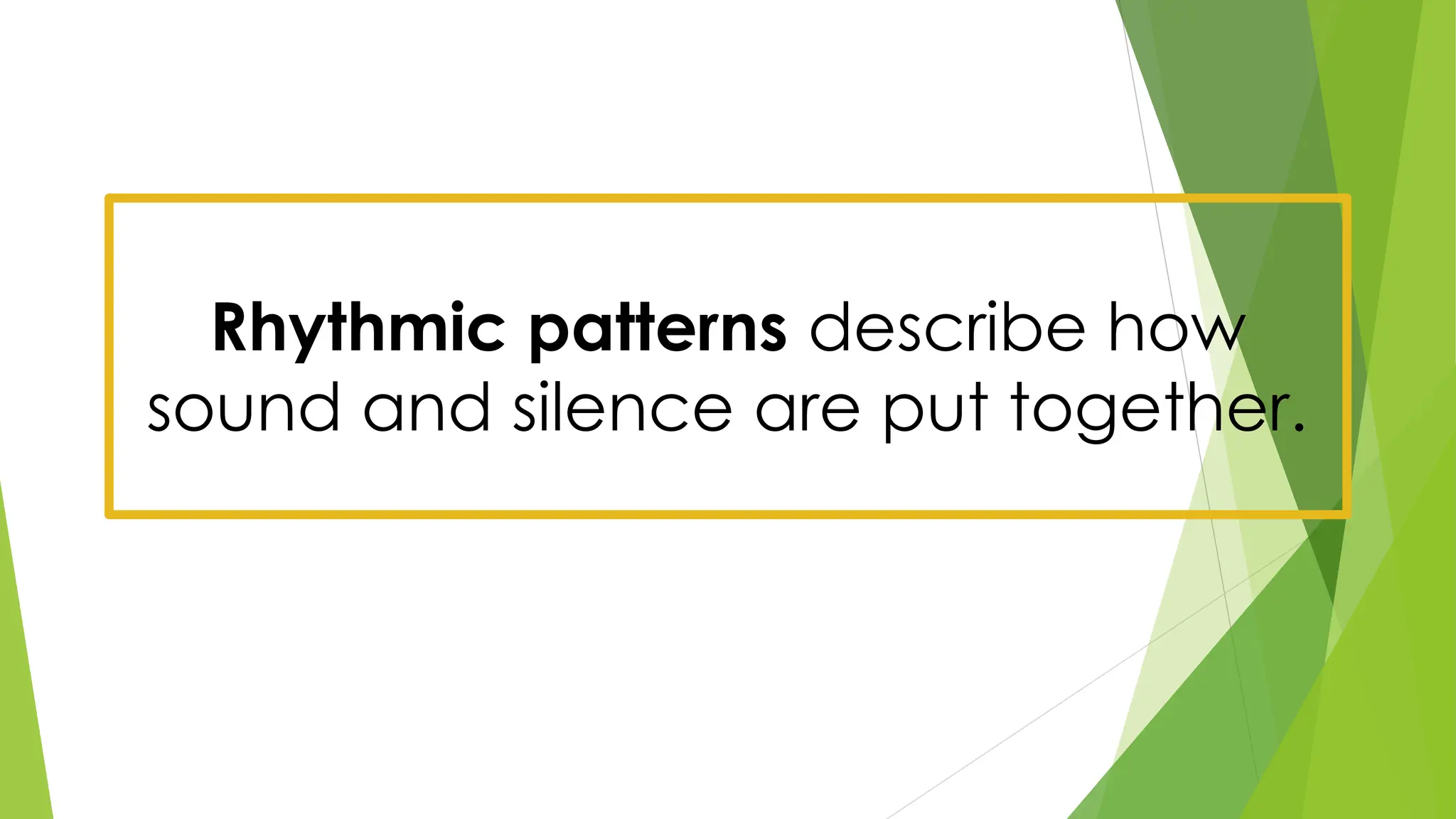 Rhythmic patterns describe how
sound and silence are put together.