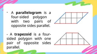 - A parallelogram is a
four-sided polygon
with two pairs of
opposite sides parallel.
- A trapezoid is a four-
sided polygon with one
pair of opposite sides
parallel.
 