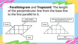 - Parallelogram and Trapezoid: The length
of the perpendicular line from the base line
to the line parallel to it.
 