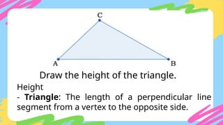 Draw the height of the triangle.
Height
- Triangle: The length of a perpendicular line
segment from a vertex to the opposite side.
 