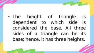 • The height of triangle is
dependent to which side is
considered the base. All three
sides of a triangle can be its
base; hence, it has three heights.
 