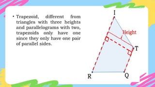 • Trapezoid, different from
triangles with three heights
and parallelograms with two,
trapezoids only have one
since they only have one pair
of parallel sides.
 