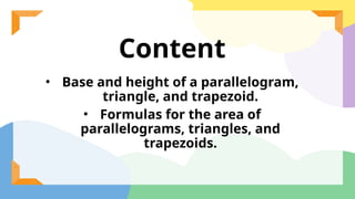Content
• Base and height of a parallelogram,
triangle, and trapezoid.
• Formulas for the area of
parallelograms, triangles, and
trapezoids.
 