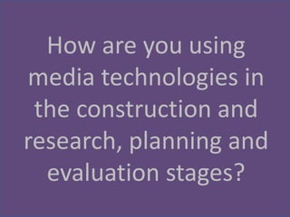 How are you using
media technologies in
 the construction and
research, planning and
  evaluation stages?
 