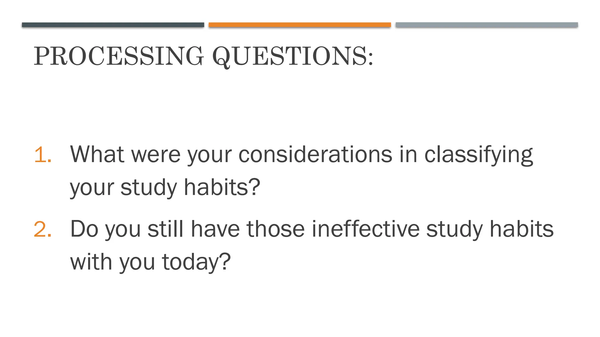 PROCESSING QUESTIONS:
1. What were your considerations in classifying
your study habits?
2. Do you still have those ineffective study habits
with you today?
 