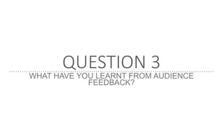 QUESTION 3
WHAT HAVE YOU LEARNT FROM AUDIENCE
FEEDBACK?
 