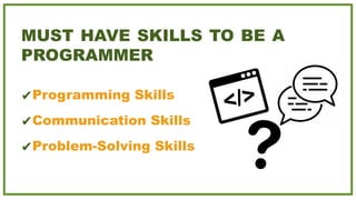 MUST HAVE SKILLS TO BE A
PROGRAMMER
✔Programming Skills
✔Communication Skills
✔Problem-Solving Skills
 
