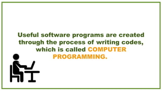 Useful software programs are created
through the process of writing codes,
which is called COMPUTER
PROGRAMMING.
 