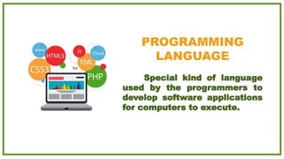PROGRAMMING
LANGUAGE
Special kind of language
used by the programmers to
develop software applications
for computers to execute.
 