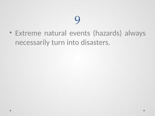 9
• Extreme natural events (hazards) always
necessarily turn into disasters.
 