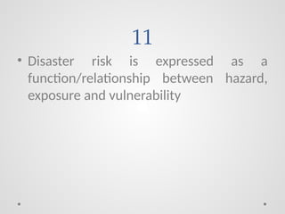 11
• Disaster risk is expressed as a
function/relationship between hazard,
exposure and vulnerability
 