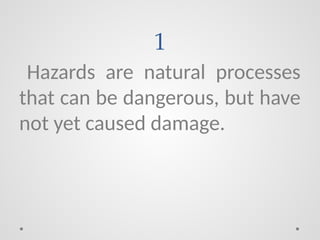 1
Hazards are natural processes
that can be dangerous, but have
not yet caused damage.
 