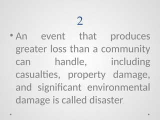 2
• An event that produces
greater loss than a community
can handle, including
casualties, property damage,
and significant environmental
damage is called disaster.
 