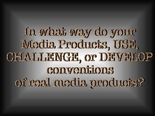 In what way do your Media Products, USE,  CHALLENGE, or DEVELOP  conventions of real media products? 