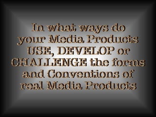 In what ways do  your Media Products USE, DEVELOP or CHALLENGE the forms and Conventions of  real Media Products 