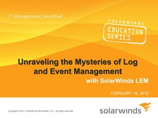Unraveling the Mysteries of Log
            and Event Management
                                                                    with SolarWinds LEM
                                                                           FEBRUARY 16, 2012



Copyright © 2011, SolarWinds Worldwide, LLC. All rights reserved.
 