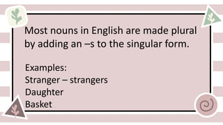 Most nouns in English are made plural
by adding an –s to the singular form.
Examples:
Stranger – strangers
Daughter
Basket
 