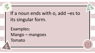 If a noun ends with o, add –es to
its singular form.
Examples:
Mango – mangoes
Tomato
 