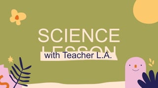 SCIENCE
LESSON
with Teacher L.A.
 