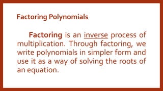 Factoring Polynomials
Factoring is an inverse process of
multiplication. Through factoring, we
write polynomials in simpler form and
use it as a way of solving the roots of
an equation.
 