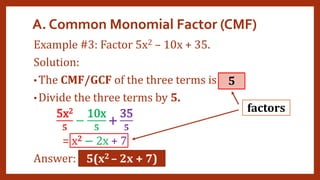 A. Common Monomial Factor (CMF)
Example #3: Factor 5x2 – 10x + 35.
Solution:
• The CMF/GCF of the three terms is
• Divide the three terms by 5.
5x2
𝟓
−
10x
𝟓
+
35
𝟓
= x2 − 2x + 7
Answer: 5(x2 – 2x + 7)
5
factors
 