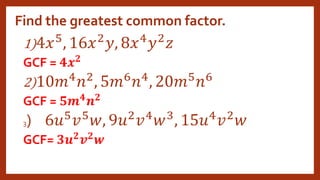 Find the greatest common factor.
1)4𝑥5
, 16𝑥2
𝑦, 8𝑥4
𝑦2
𝑧
GCF = 𝟒𝒙𝟐
2)10𝑚4
𝑛2
, 5𝑚6
𝑛4
, 20𝑚5
𝑛6
GCF = 𝟓𝒎𝟒
𝒏𝟐
3) 6𝑢5
𝑣5
𝑤, 9𝑢2
𝑣4
𝑤3
, 15𝑢4
𝑣2
𝑤
GCF= 𝟑𝒖𝟐
𝒗𝟐
𝒘
 