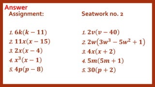 Answer
Assignment:
1. 𝟔𝒌(𝒌 − 𝟏𝟏)
2. 𝟏𝟏𝒙 𝒙 − 𝟏𝟓
3. 𝟐𝒙 𝒙 − 𝟒
4. 𝒙𝟑
𝒙 − 𝟏
5. 𝟒𝒑 𝒑 − 𝟖
Seatwork no. 2
1. 𝟐𝒗 𝒗 − 𝟒𝟎
2. 𝟐𝒘 𝟑𝒘𝟑
− 𝟓𝒘𝟐
+ 𝟏
3. 𝟒𝒙 𝒙 + 𝟐
4. 𝟓𝒎 𝟓𝒎 + 𝟏
5. 𝟑𝟎 𝒑 + 𝟐
 