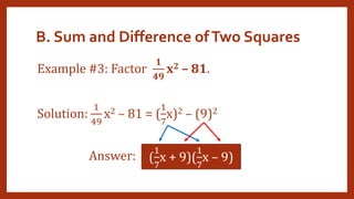 B. Sum and Difference ofTwo Squares
Example #3: Factor
𝟏
𝟒𝟗
x2 – 81.
Solution:
1
49
x2 – 81 = (
1
7
x)2 – (9)2
Answer: (
1
7
x + 9)(
1
7
x – 9)
 