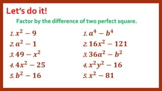Let’s do it!
1. 𝒙𝟐 − 𝟗
2. 𝒂𝟐 − 𝟏
3. 𝟒𝟗 − 𝒙𝟐
4. 𝟒𝒙𝟐 − 𝟐𝟓
5. 𝒃𝟐 − 𝟏𝟔
1. 𝒂𝟒 − 𝒃𝟒
2. 𝟏𝟔𝒙𝟐
− 𝟏𝟐𝟏
3. 𝟑𝟔𝒂𝟐 − 𝒃𝟐
4. 𝒙𝟐𝒚𝟐 − 𝟏𝟔
5. 𝒙𝟐 − 𝟖𝟏
Factor by the difference of two perfect square.
 