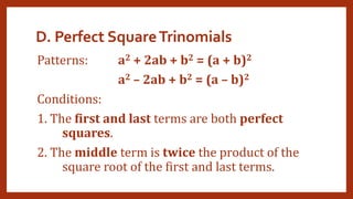 D. Perfect SquareTrinomials
Patterns: a2 + 2ab + b2 = (a + b)2
a2 – 2ab + b2 = (a – b)2
Conditions:
1. The first and last terms are both perfect
squares.
2. The middle term is twice the product of the
square root of the first and last terms.
 