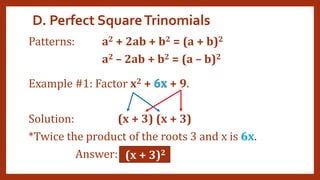 D. Perfect SquareTrinomials
Patterns: a2 + 2ab + b2 = (a + b)2
a2 – 2ab + b2 = (a – b)2
Example #1: Factor x2 + 6x + 9.
Solution: (x + 3) (x + 3)
*Twice the product of the roots 3 and x is 6x.
Answer: (x + 3)2
6x
6x
 