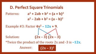 D. Perfect SquareTrinomials
Patterns: a2 + 2ab + b2 = (a + b)2
a2 – 2ab + b2 = (a – b)2
Example #3: Factor 4x2 – 12x + 9.
Solution: (2x – 3) (2x – 3)
*Twice the product of the roots 2x and -3 is –12x.
Answer: (2x – 3)2
– 12x
–12x
 