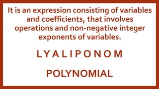 LY A L I P O N O M
POLYNOMIAL
It is an expression consisting of variables
and coefficients, that involves
operations and non-negative integer
exponents of variables.
 