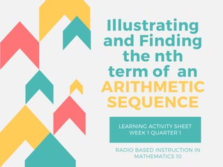 Illustrating
and Finding
the nth
term of an
ARITHMETIC
SEQUENCE
LEARNING ACTIVITY SHEET
WEEK 1 QUARTER 1
RADIO BASED INSTRUCTION IN
MATHEMATICS 10
 