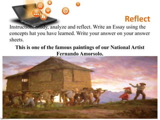 Reflect
Instruction: Study, analyze and reflect. Write an Essay using the
concepts hat you have learned. Write your answer on your answer
sheets.
This is one of the famous paintings of our National Artist
Fernando Amorsolo.
 
