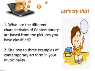 Let’s try this!
1. What are the different
characteristics of Contemporary
art based from the pictures you
have classified?
2. Site two to three examples of
contemporary art form in your
municipality.
 