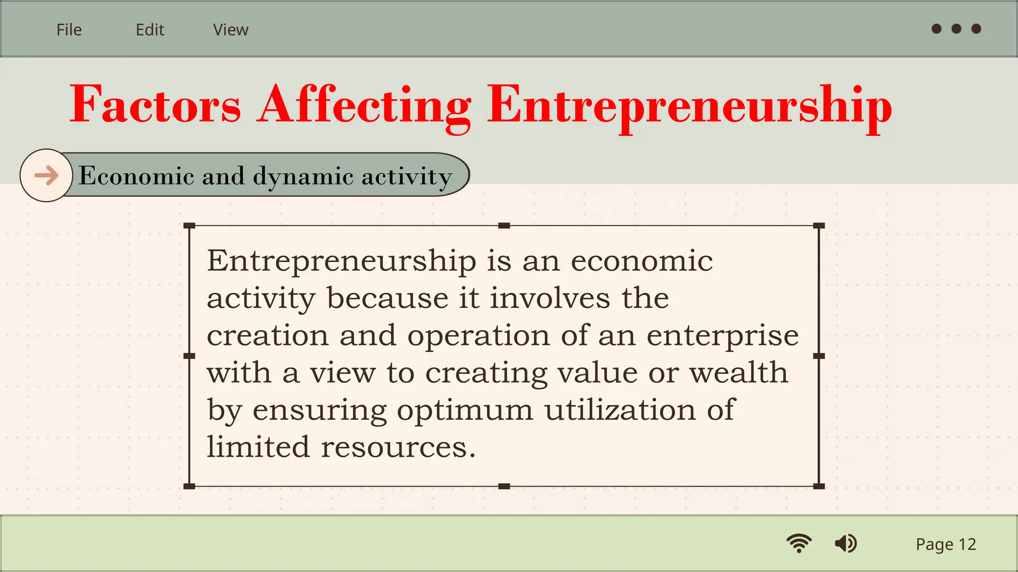 Factors Affecting Entrepreneurship
Entrepreneurship is an economic
activity because it involves the
creation and operation of an enterprise
with a view to creating value or wealth
by ensuring optimum utilization of
limited resources.
Page 12
File Edit View
Economic and dynamic activity
 